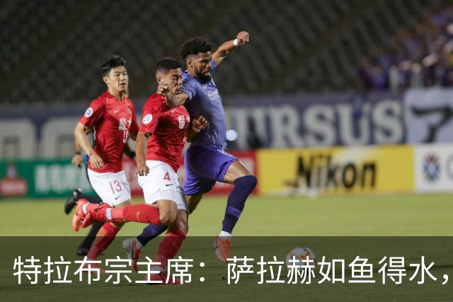 特拉布宗主席：萨拉赫如鱼得水，一切都在变好！
