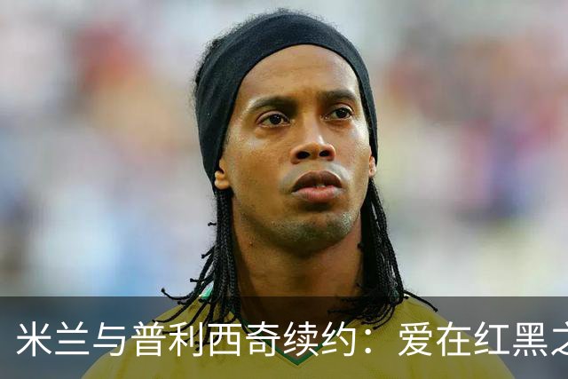 米兰与普利西奇续约：爱在红黑之间